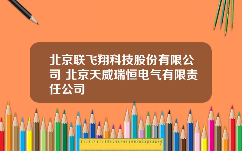 北京联飞翔科技股份有限公司 北京天威瑞恒电气有限责任公司
